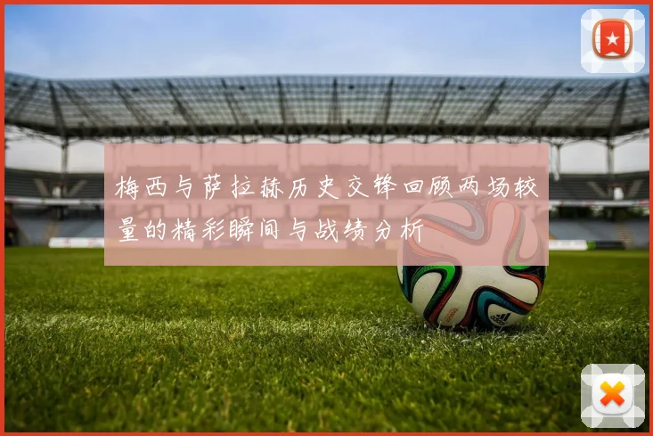 梅西与萨拉赫历史交锋回顾两场较量的精彩瞬间与战绩分析