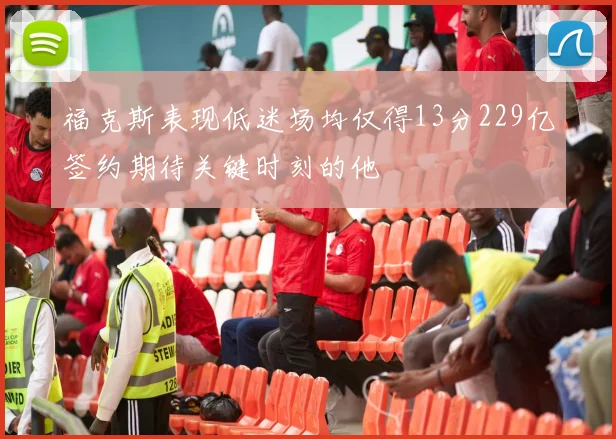 福克斯表现低迷场均仅得13分229亿签约期待关键时刻的他