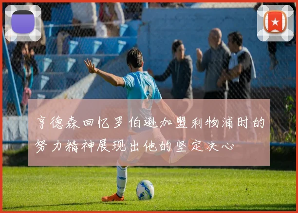 亨德森回忆罗伯逊加盟利物浦时的努力精神展现出他的坚定决心