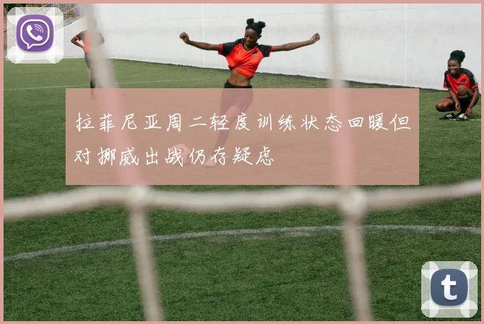 拉菲尼亚周二轻度训练状态回暖但对挪威出战仍存疑虑