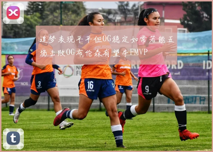 追梦表现平平但OG稳定如常若能五场击败OG布伦森有望夺FMVP
