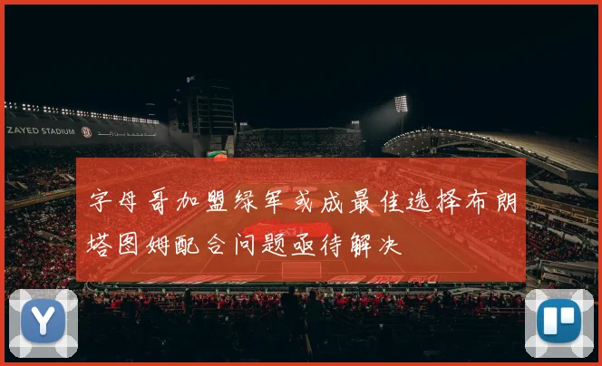 字母哥加盟绿军或成最佳选择布朗塔图姆配合问题亟待解决