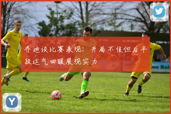 乔迪谈比赛表现：开局不佳但后半段运气回暖展现实力