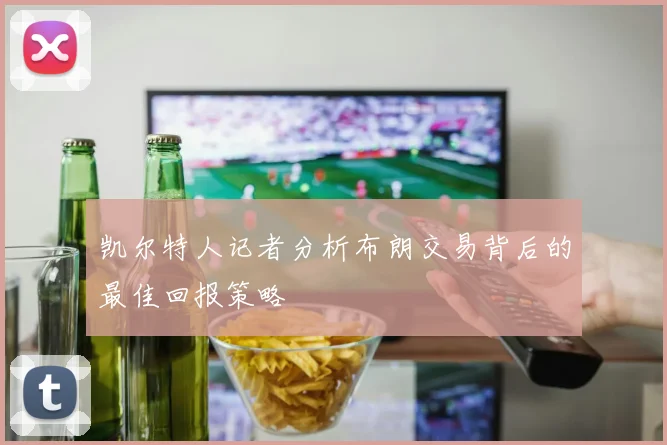 凯尔特人记者分析布朗交易背后的最佳回报策略