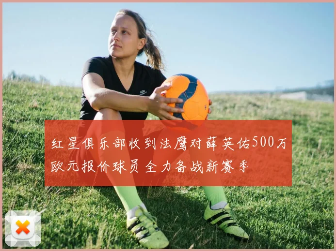 红星俱乐部收到法鹰对薛英佑500万欧元报价球员全力备战新赛季