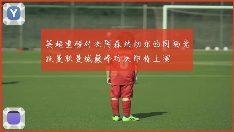 英超重磅对决阿森纳切尔西同场竞技曼联曼城巅峰对决即将上演