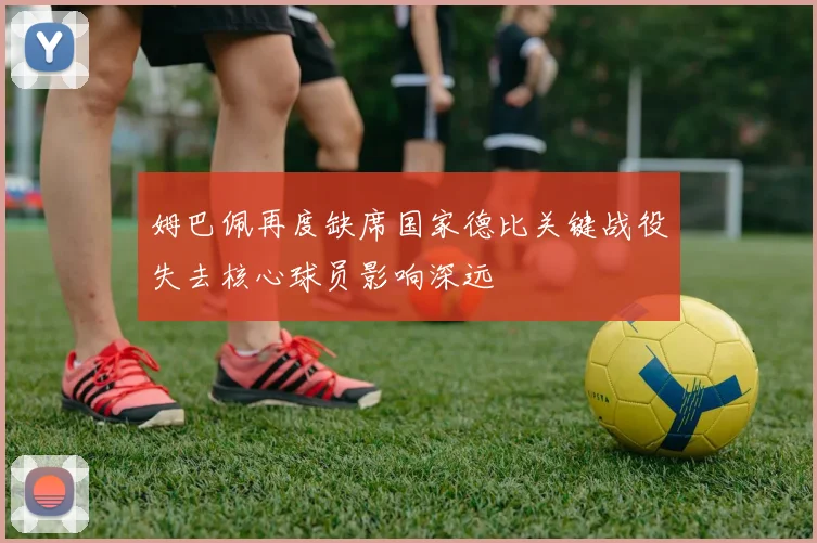 姆巴佩再度缺席国家德比关键战役失去核心球员影响深远