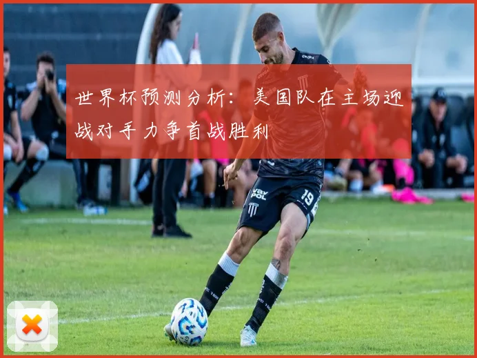 世界杯预测分析：美国队在主场迎战对手力争首战胜利