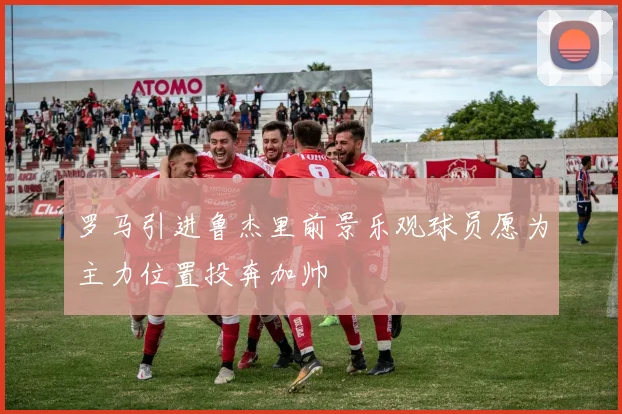 罗马引进鲁杰里前景乐观球员愿为主力位置投奔加帅