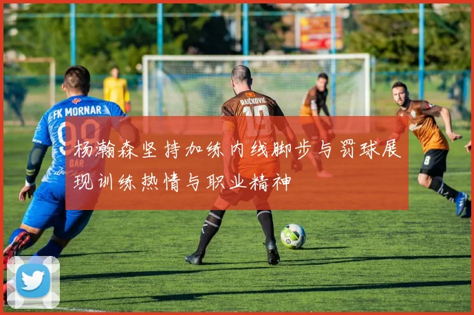 杨瀚森坚持加练内线脚步与罚球展现训练热情与职业精神