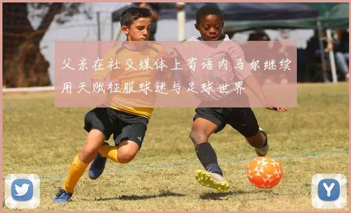 父亲在社交媒体上寄语内马尔继续用天赋征服球迷与足球世界