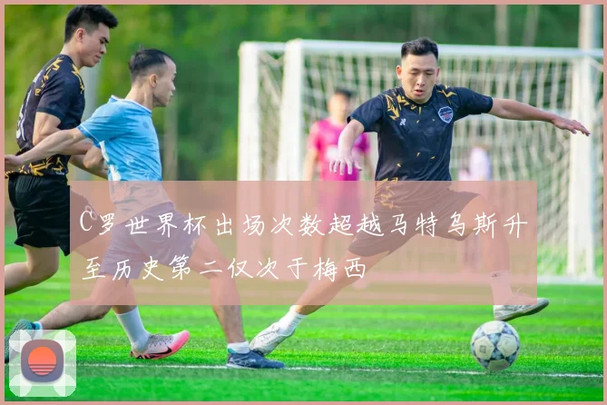 C罗世界杯出场次数超越马特乌斯升至历史第二仅次于梅西